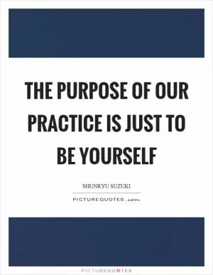 The purpose of our practice is just to be yourself Picture Quote #1