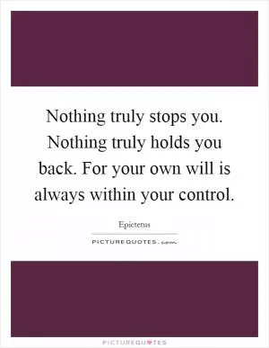 Nothing truly stops you. Nothing truly holds you back. For your own will is always within your control Picture Quote #1