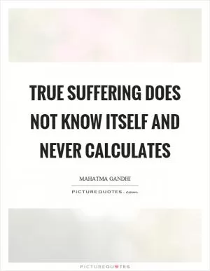 True suffering does not know itself and never calculates Picture Quote #1