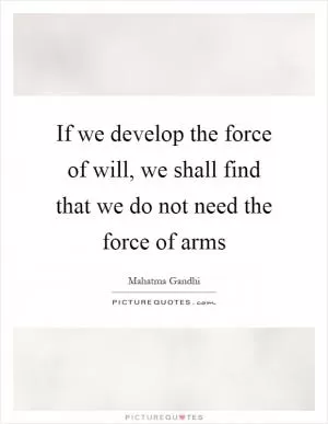 If we develop the force of will, we shall find that we do not need the force of arms Picture Quote #1