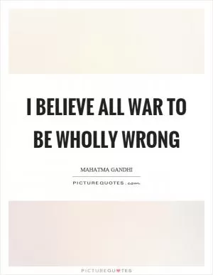 I believe all war to be wholly wrong Picture Quote #1