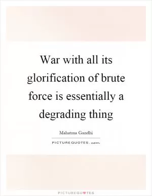 War with all its glorification of brute force is essentially a degrading thing Picture Quote #1