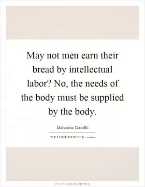 May not men earn their bread by intellectual labor? No, the needs of the body must be supplied by the body Picture Quote #1