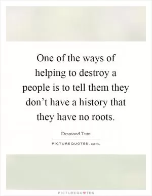 One of the ways of helping to destroy a people is to tell them they don’t have a history that they have no roots Picture Quote #1