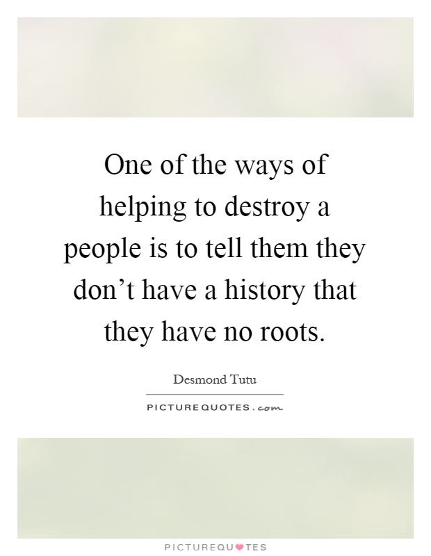 One of the ways of helping to destroy a people is to tell them they don't have a history that they have no roots Picture Quote #1