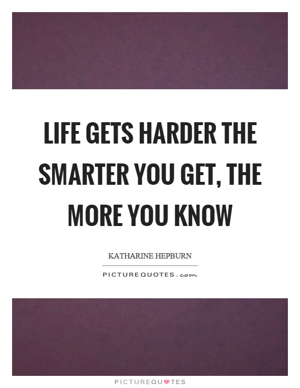 Life gets harder the smarter you get, the more you know Picture Quote #1