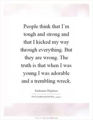 People think that I’m tough and strong and that I kicked my way through everything. But they are wrong. The truth is that when I was young I was adorable and a trembling wreck Picture Quote #1