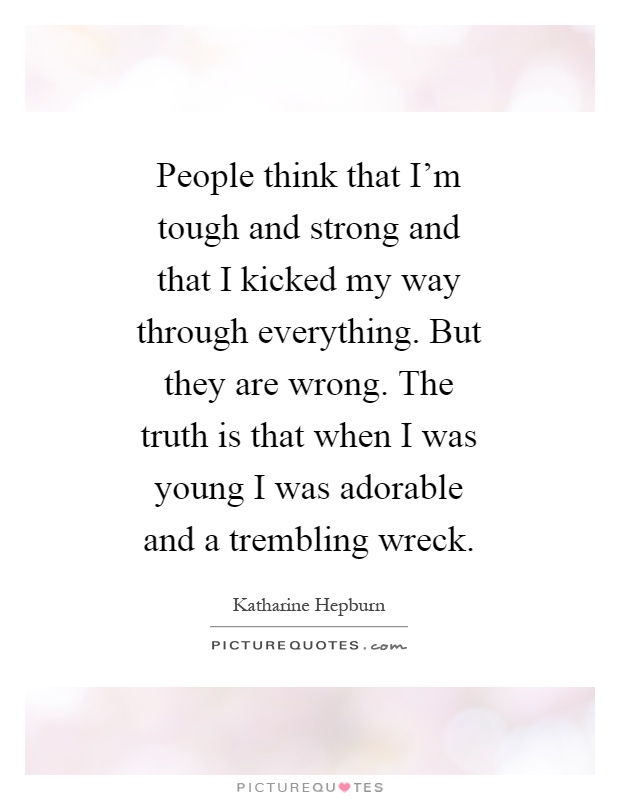 People think that I'm tough and strong and that I kicked my way through everything. But they are wrong. The truth is that when I was young I was adorable and a trembling wreck Picture Quote #1