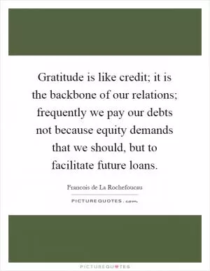 Gratitude is like credit; it is the backbone of our relations; frequently we pay our debts not because equity demands that we should, but to facilitate future loans Picture Quote #1
