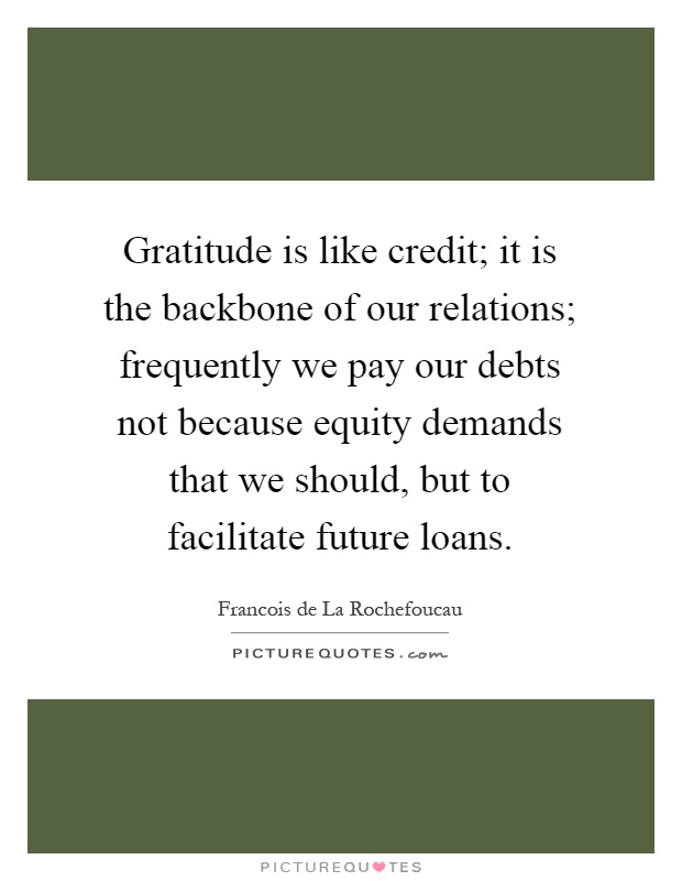 Gratitude is like credit; it is the backbone of our relations; frequently we pay our debts not because equity demands that we should, but to facilitate future loans Picture Quote #1