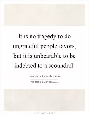 It is no tragedy to do ungrateful people favors, but it is unbearable to be indebted to a scoundrel Picture Quote #1