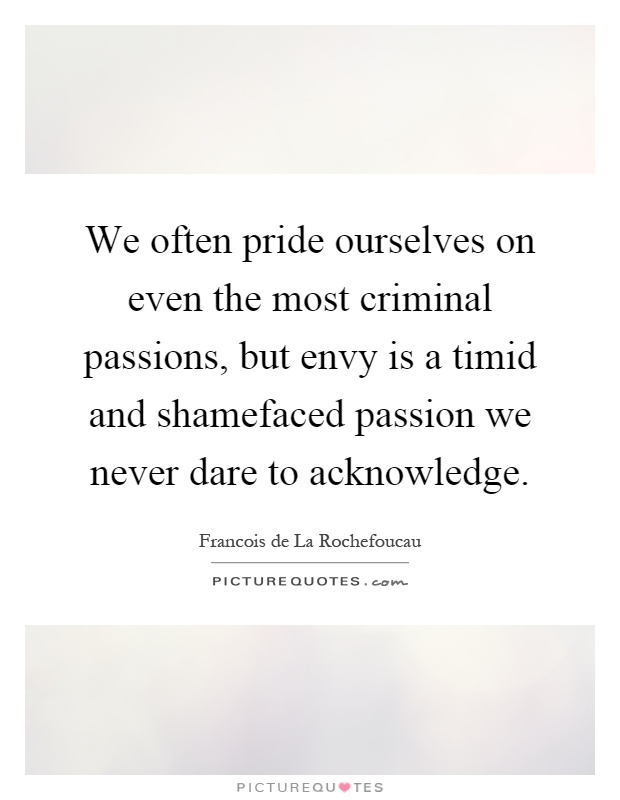 We often pride ourselves on even the most criminal passions, but envy is a timid and shamefaced passion we never dare to acknowledge Picture Quote #1