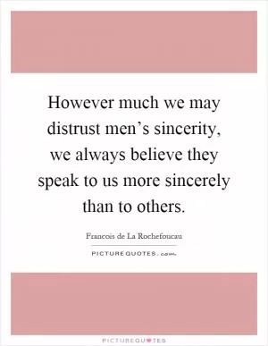 However much we may distrust men’s sincerity, we always believe they speak to us more sincerely than to others Picture Quote #1