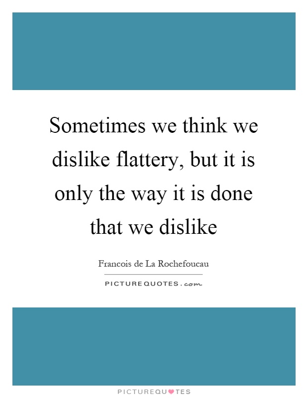 Sometimes we think we dislike flattery, but it is only the way it is done that we dislike Picture Quote #1