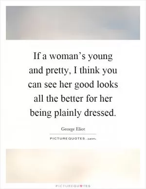 If a woman’s young and pretty, I think you can see her good looks all the better for her being plainly dressed Picture Quote #1