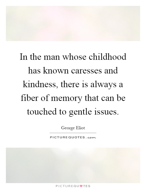 In the man whose childhood has known caresses and kindness, there is always a fiber of memory that can be touched to gentle issues Picture Quote #1