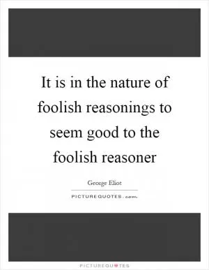 It is in the nature of foolish reasonings to seem good to the foolish reasoner Picture Quote #1