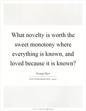 What novelty is worth the sweet monotony where everything is known, and loved because it is known? Picture Quote #1