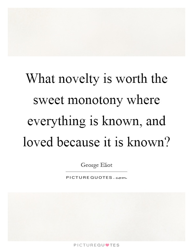 What novelty is worth the sweet monotony where everything is known, and loved because it is known? Picture Quote #1