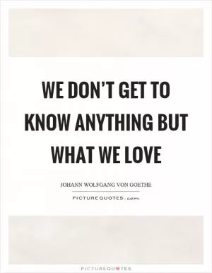 We don’t get to know anything but what we love Picture Quote #1