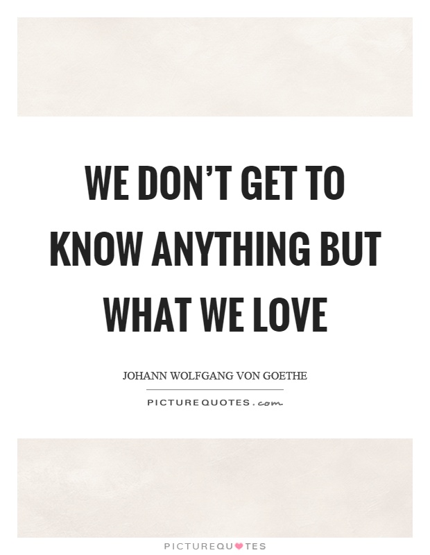 We don't get to know anything but what we love Picture Quote #1