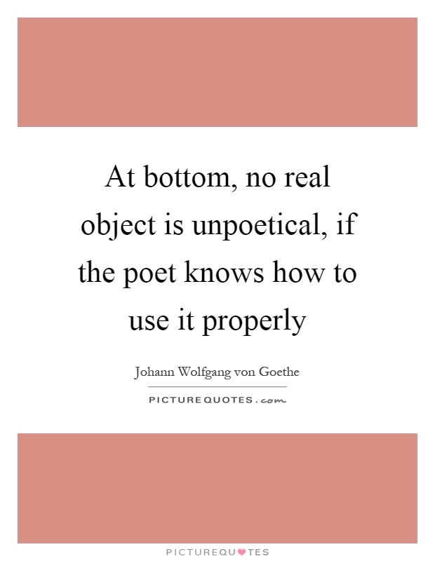 At bottom, no real object is unpoetical, if the poet knows how to use it properly Picture Quote #1