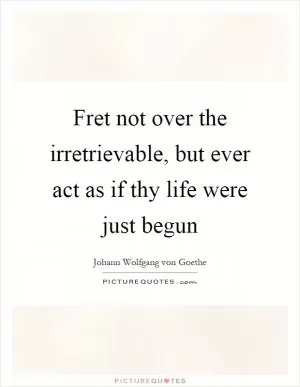 Fret not over the irretrievable, but ever act as if thy life were just begun Picture Quote #1