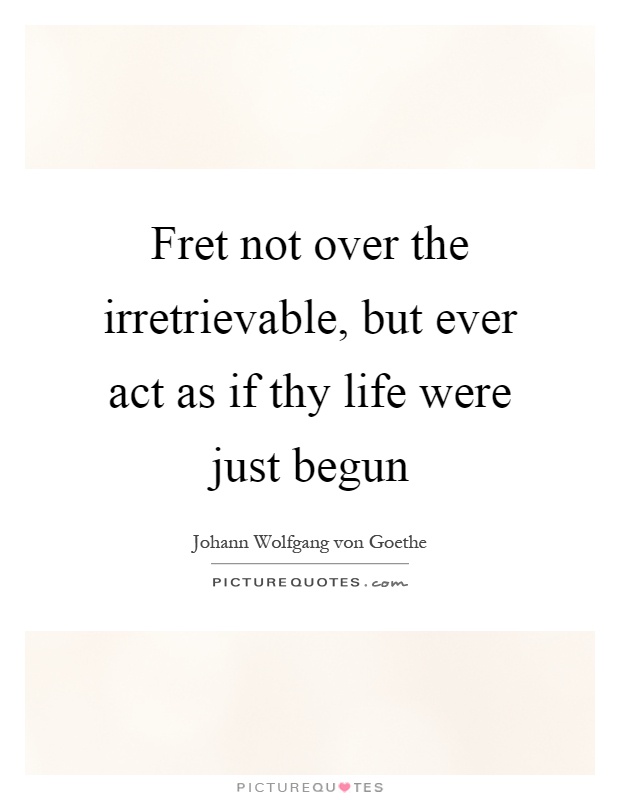 Fret not over the irretrievable, but ever act as if thy life were just begun Picture Quote #1