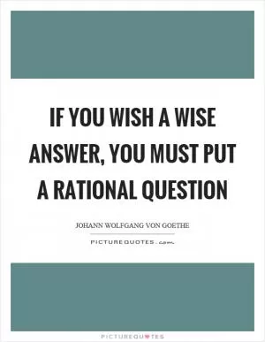If you wish a wise answer, you must put a rational question Picture Quote #1