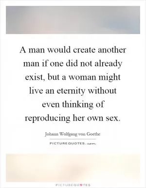 A man would create another man if one did not already exist, but a woman might live an eternity without even thinking of reproducing her own sex Picture Quote #1