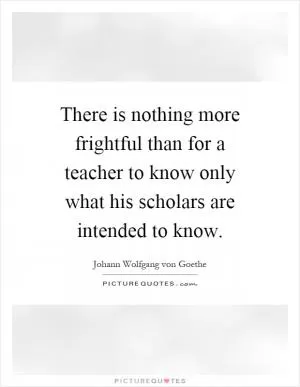 There is nothing more frightful than for a teacher to know only what his scholars are intended to know Picture Quote #1