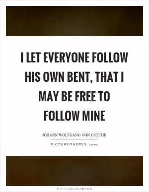 I let everyone follow his own bent, that I may be free to follow mine Picture Quote #1