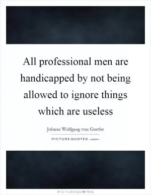All professional men are handicapped by not being allowed to ignore things which are useless Picture Quote #1