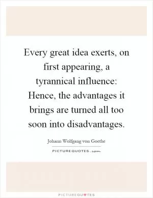 Every great idea exerts, on first appearing, a tyrannical influence: Hence, the advantages it brings are turned all too soon into disadvantages Picture Quote #1