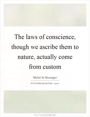 The laws of conscience, though we ascribe them to nature, actually come from custom Picture Quote #1