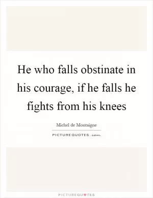 He who falls obstinate in his courage, if he falls he fights from his knees Picture Quote #1