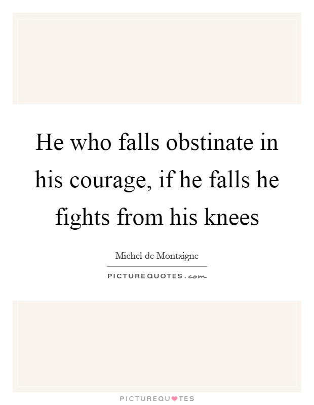 He who falls obstinate in his courage, if he falls he fights from his knees Picture Quote #1