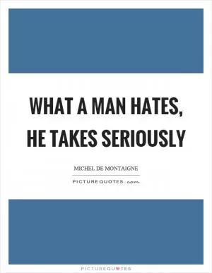 What a man hates, he takes seriously Picture Quote #1