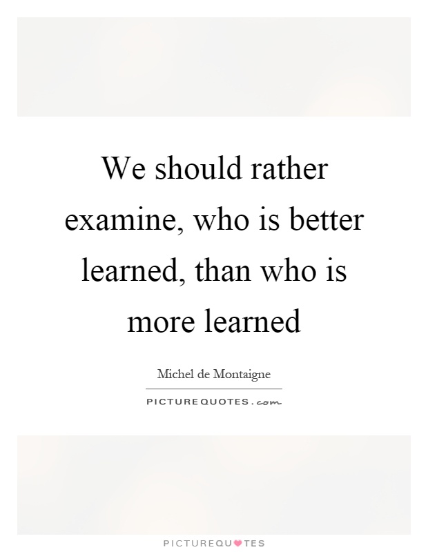We should rather examine, who is better learned, than who is more learned Picture Quote #1