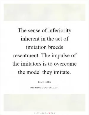 The sense of inferiority inherent in the act of imitation breeds resentment. The impulse of the imitators is to overcome the model they imitate Picture Quote #1