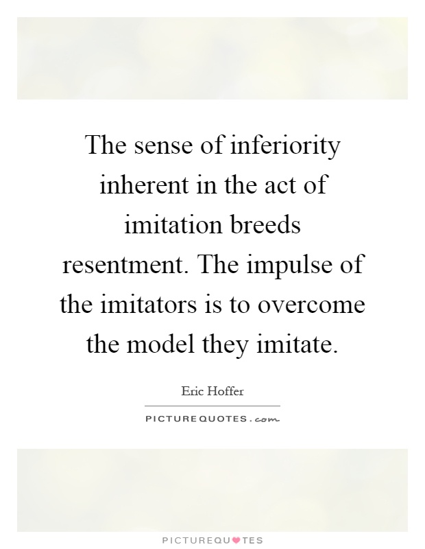 The sense of inferiority inherent in the act of imitation breeds resentment. The impulse of the imitators is to overcome the model they imitate Picture Quote #1