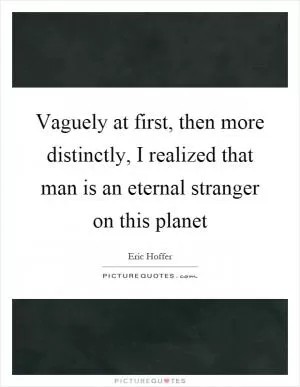 Vaguely at first, then more distinctly, I realized that man is an eternal stranger on this planet Picture Quote #1