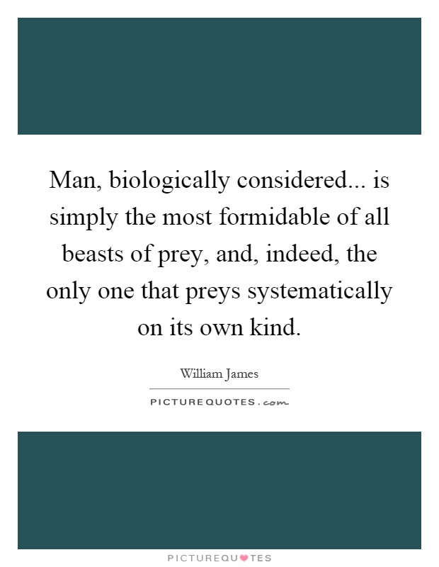 Man, biologically considered... is simply the most formidable of all beasts of prey, and, indeed, the only one that preys systematically on its own kind Picture Quote #1