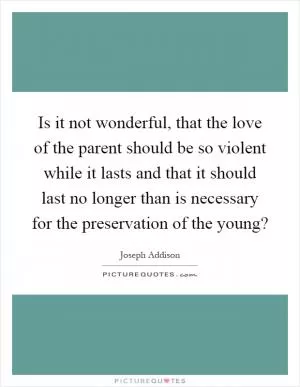 Is it not wonderful, that the love of the parent should be so violent while it lasts and that it should last no longer than is necessary for the preservation of the young? Picture Quote #1