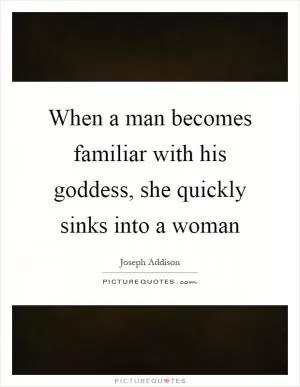 When a man becomes familiar with his goddess, she quickly sinks into a woman Picture Quote #1