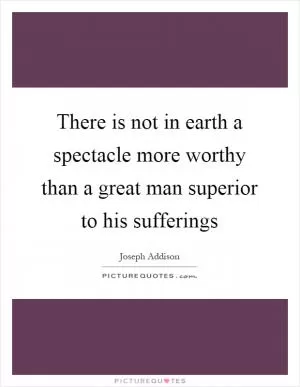 There is not in earth a spectacle more worthy than a great man superior to his sufferings Picture Quote #1