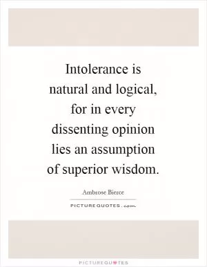 Intolerance is natural and logical, for in every dissenting opinion lies an assumption of superior wisdom Picture Quote #1