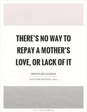 There’s no way to repay a mother’s love, or lack of it Picture Quote #1