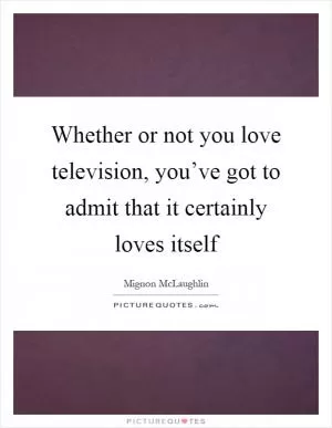Whether or not you love television, you’ve got to admit that it certainly loves itself Picture Quote #1