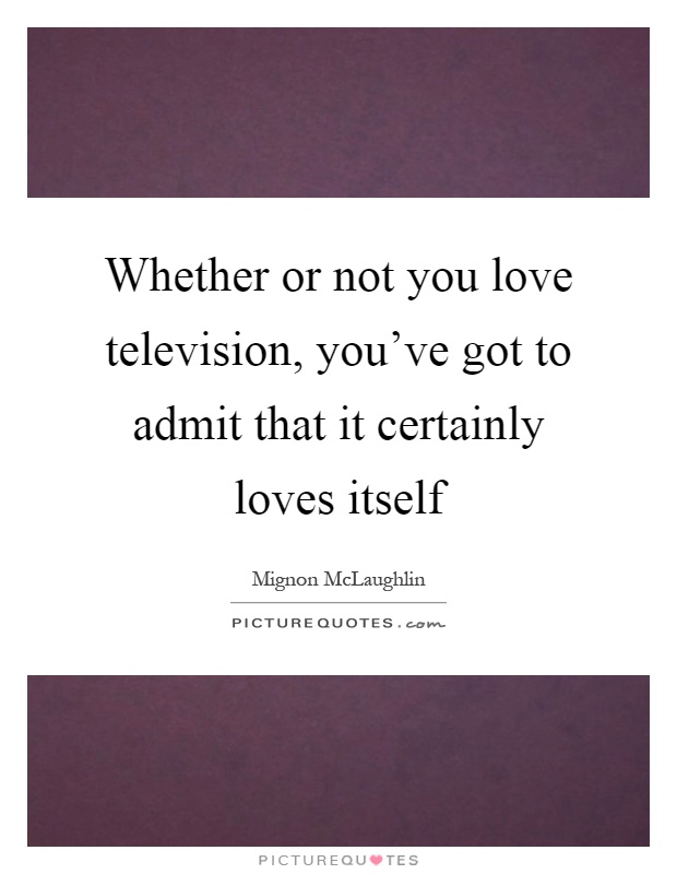 Whether or not you love television, you've got to admit that it certainly loves itself Picture Quote #1